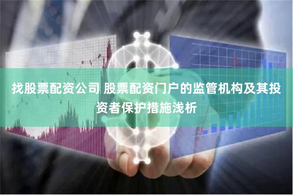 找股票配资公司 股票配资门户的监管机构及其投资者保护措施浅析
