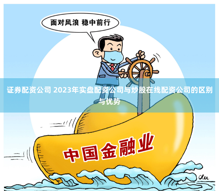 证券配资公司 2023年实盘配资公司与炒股在线配资公司的区别与优势