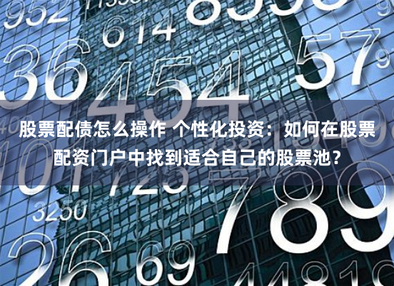 股票配债怎么操作 个性化投资：如何在股票配资门户中找到适合自己的股票池？