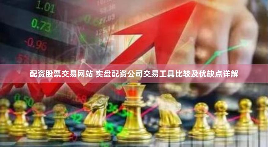 配资股票交易网站 实盘配资公司交易工具比较及优缺点详解