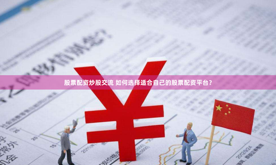 股票配资炒股交流 如何选择适合自己的股票配资平台？