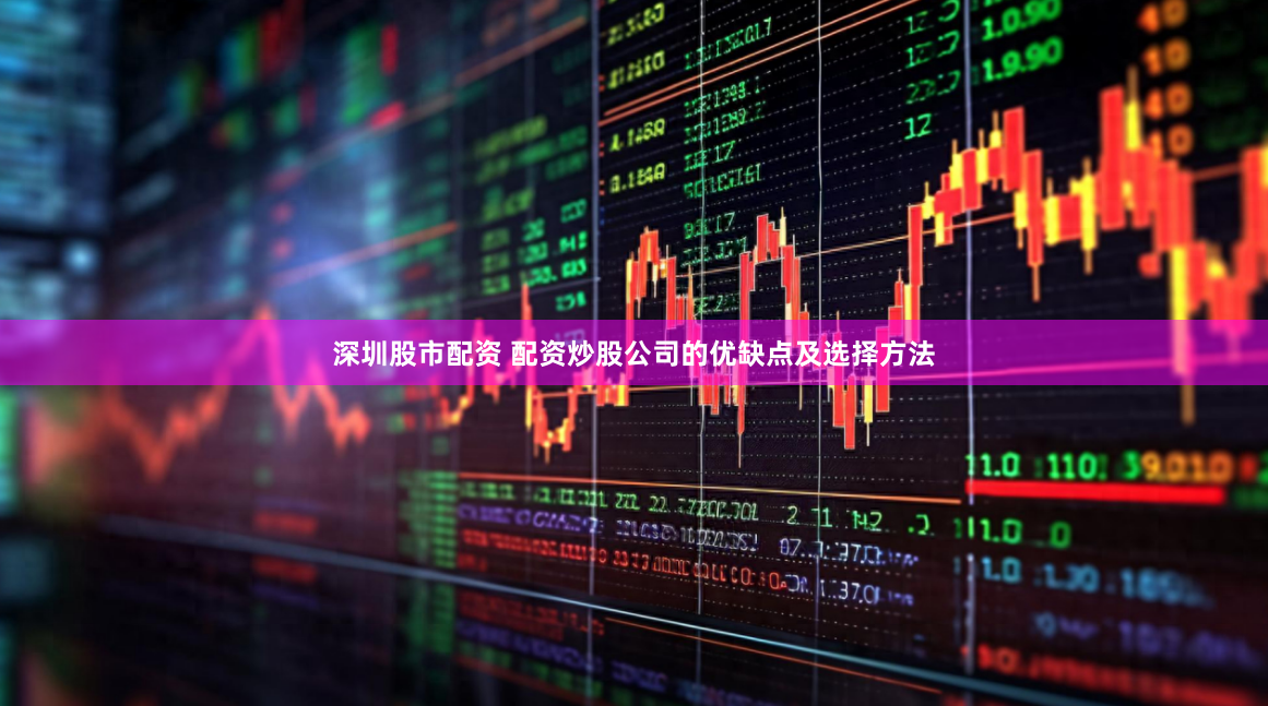 深圳股市配资 配资炒股公司的优缺点及选择方法