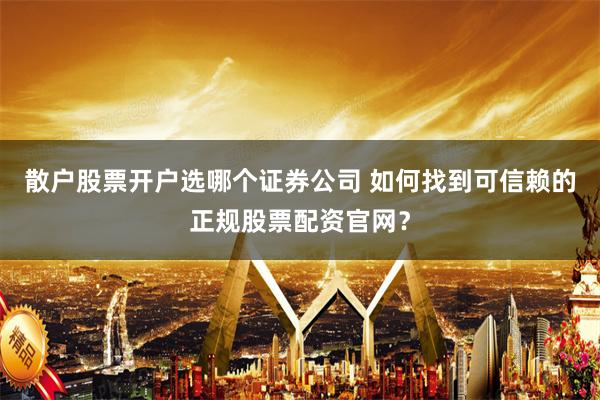 散户股票开户选哪个证券公司 如何找到可信赖的正规股票配资官网？