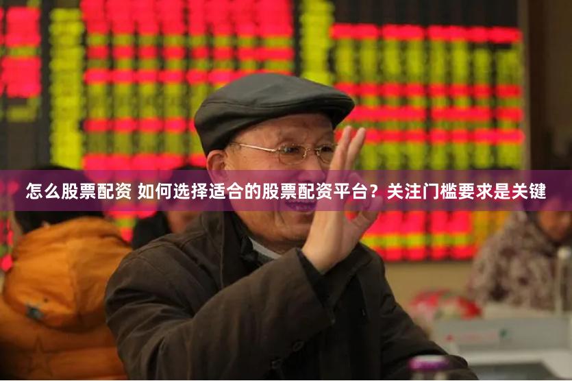 怎么股票配资 如何选择适合的股票配资平台？关注门槛要求是关键