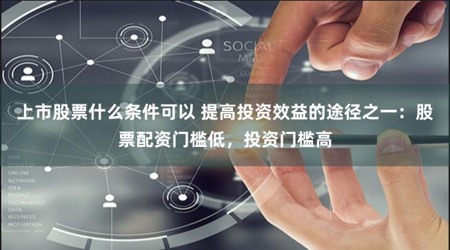 上市股票什么条件可以 提高投资效益的途径之一：股票配资门槛低，投资门槛高