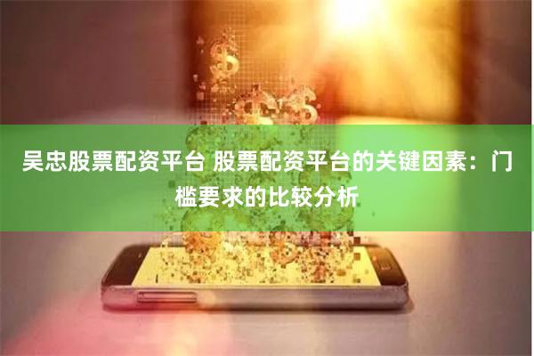吴忠股票配资平台 股票配资平台的关键因素：门槛要求的比较分析