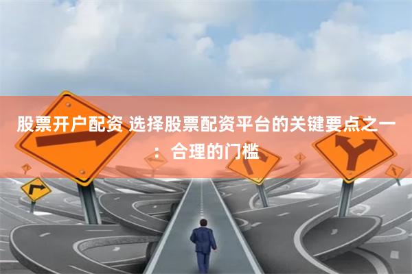 股票开户配资 选择股票配资平台的关键要点之一：合理的门槛