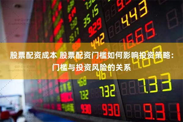 股票配资成本 股票配资门槛如何影响投资策略：门槛与投资风险的关系