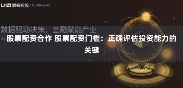 股票配资合作 股票配资门槛：正确评估投资能力的关键