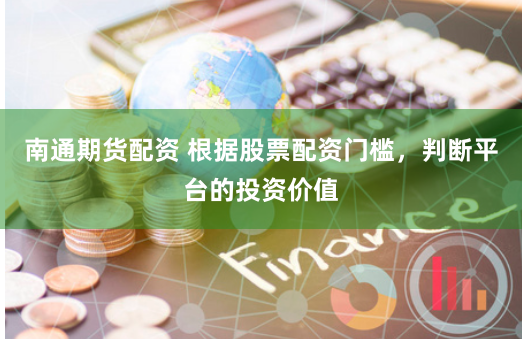 南通期货配资 根据股票配资门槛，判断平台的投资价值