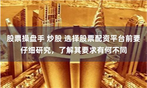 股票操盘手 炒股 选择股票配资平台前要仔细研究，了解其要求有何不同