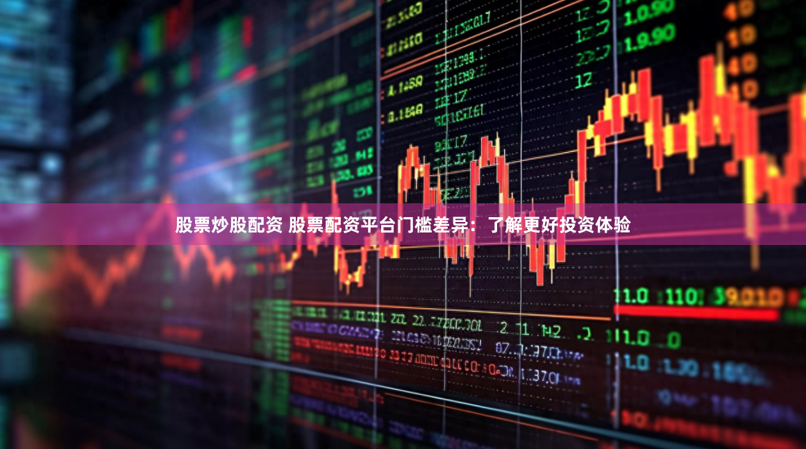 股票炒股配资 股票配资平台门槛差异：了解更好投资体验