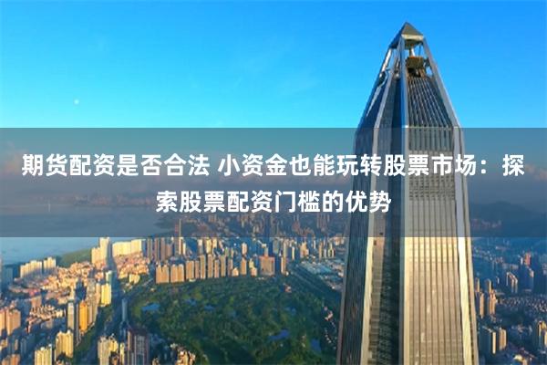 期货配资是否合法 小资金也能玩转股票市场：探索股票配资门槛的优势