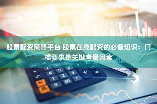 股票配资策略平台 股票在线配资的必备知识：门槛要求是关键考量因素