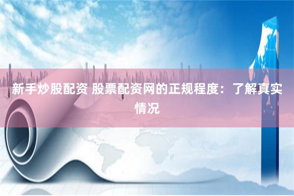 新手炒股配资 股票配资网的正规程度：了解真实情况