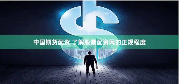 中国期货配资 了解股票配资网的正规程度