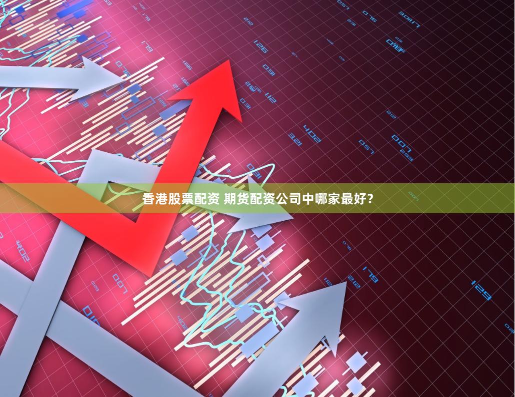 香港股票配资 期货配资公司中哪家最好？