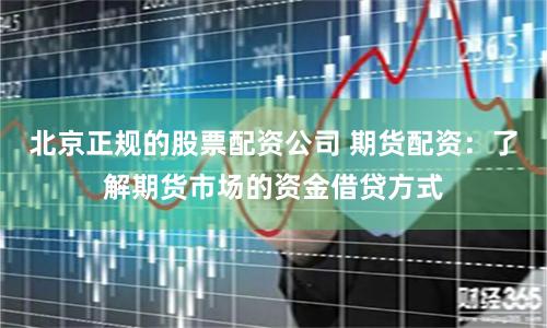 北京正规的股票配资公司 期货配资：了解期货市场的资金借贷方式