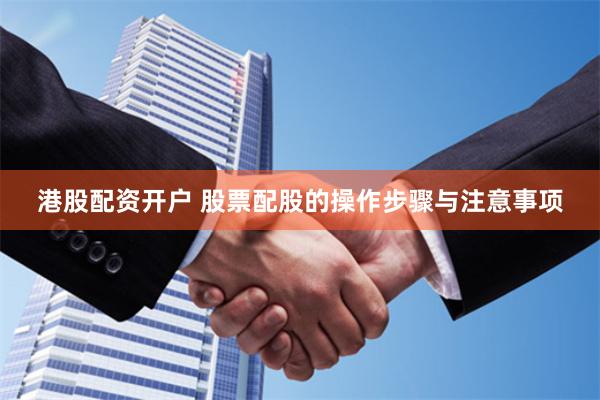 港股配资开户 股票配股的操作步骤与注意事项