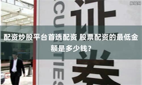 配资炒股平台首选配资 股票配资的最低金额是多少钱？