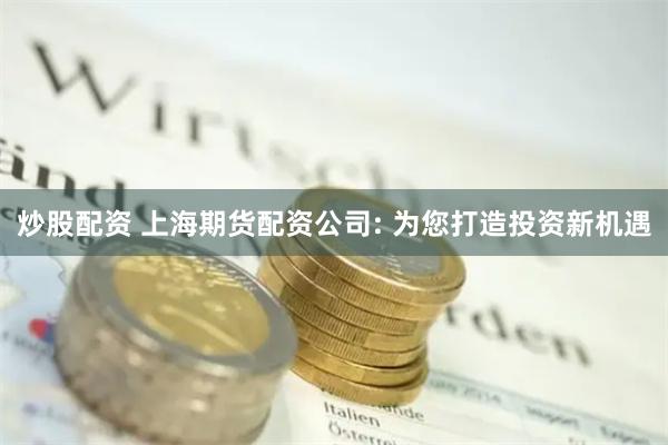 炒股配资 上海期货配资公司: 为您打造投资新机遇