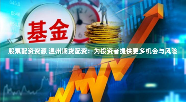 股票配资资源 温州期货配资：为投资者提供更多机会与风险