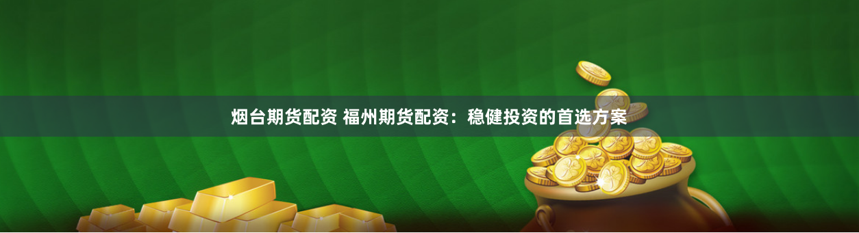 烟台期货配资 福州期货配资：稳健投资的首选方案