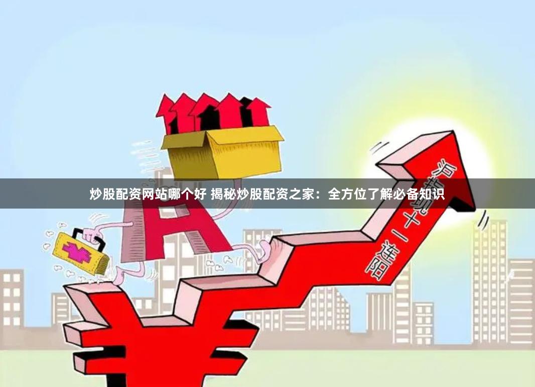 炒股配资网站哪个好 揭秘炒股配资之家：全方位了解必备知识