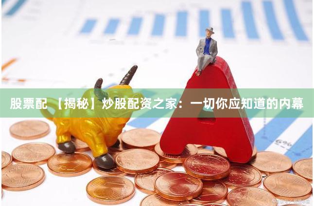 股票配 【揭秘】炒股配资之家：一切你应知道的内幕