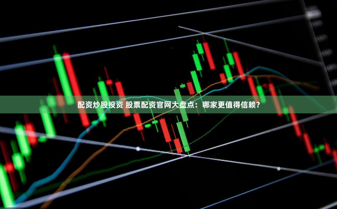 配资炒股投资 股票配资官网大盘点：哪家更值得信赖？
