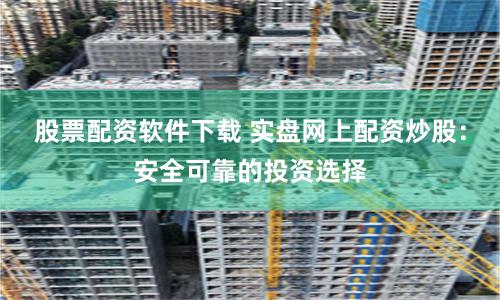 股票配资软件下载 实盘网上配资炒股：安全可靠的投资选择