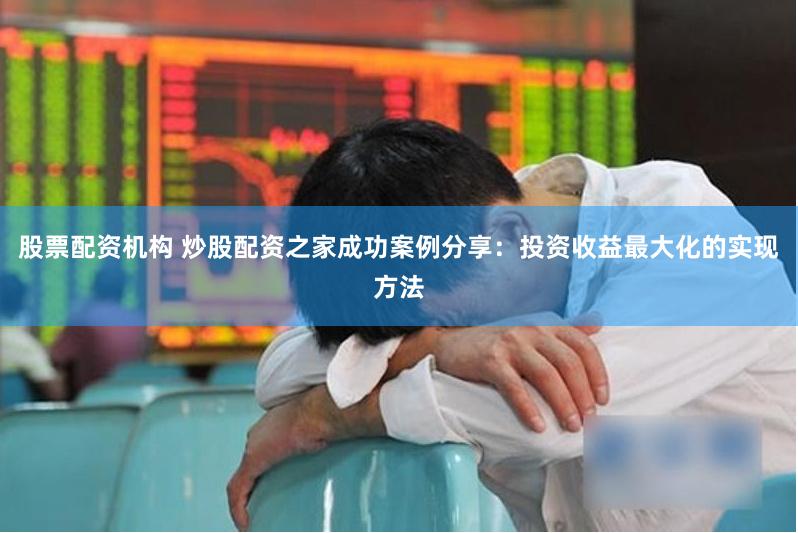 股票配资机构 炒股配资之家成功案例分享：投资收益最大化的实现方法