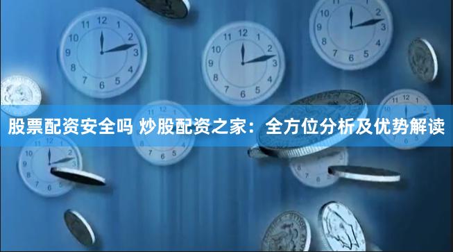股票配资安全吗 炒股配资之家：全方位分析及优势解读