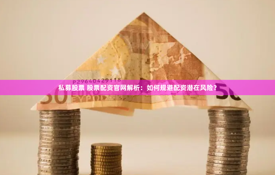 私募股票 股票配资官网解析：如何规避配资潜在风险？