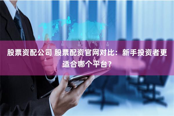 股票资配公司 股票配资官网对比：新手投资者更适合哪个平台？