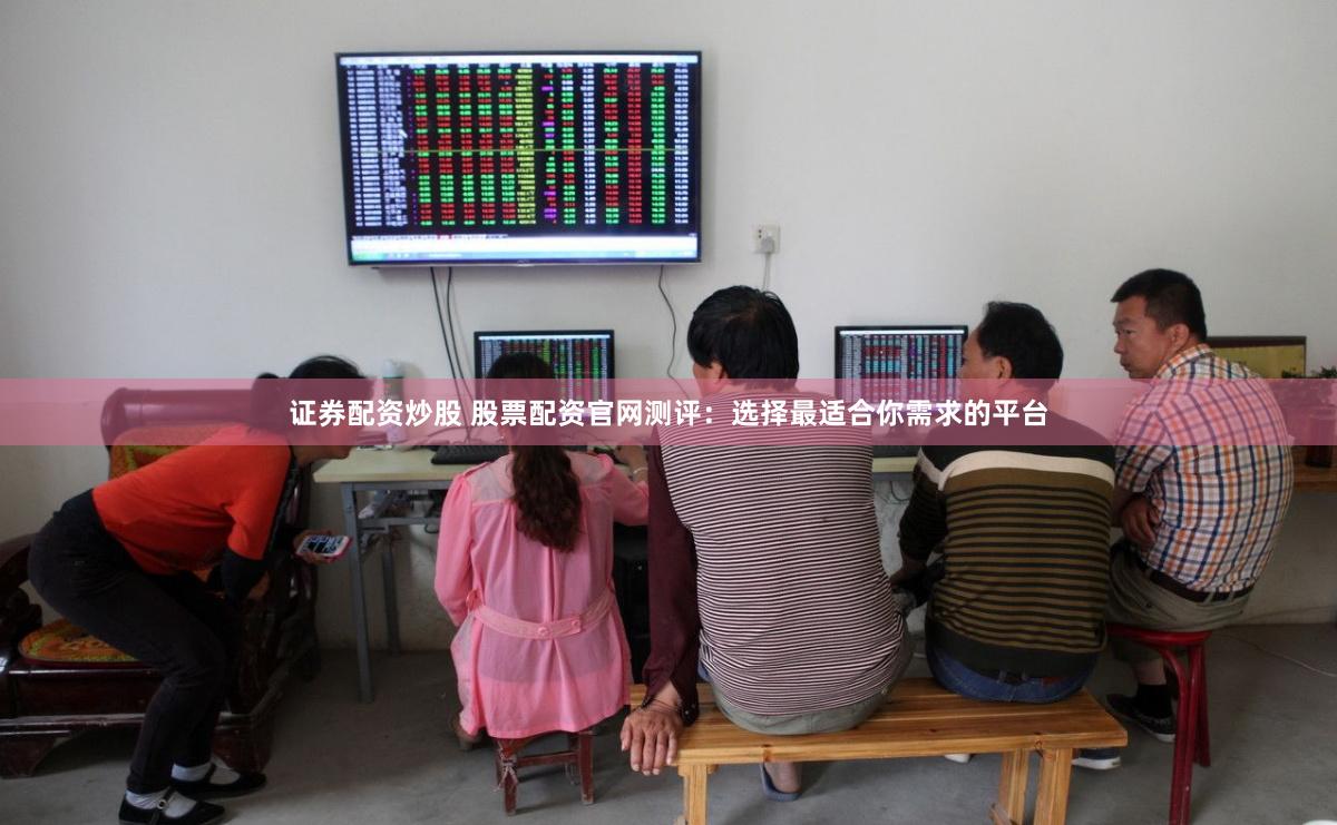 证券配资炒股 股票配资官网测评：选择最适合你需求的平台