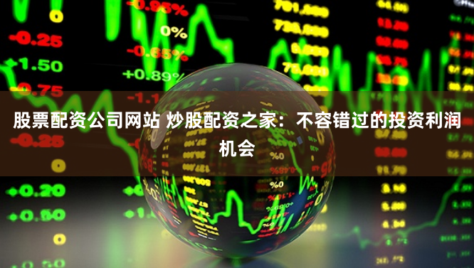 股票配资公司网站 炒股配资之家：不容错过的投资利润机会