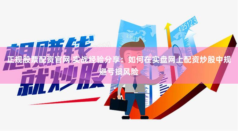 正规股票配资官网 实战经验分享：如何在实盘网上配资炒股中规避亏损风险