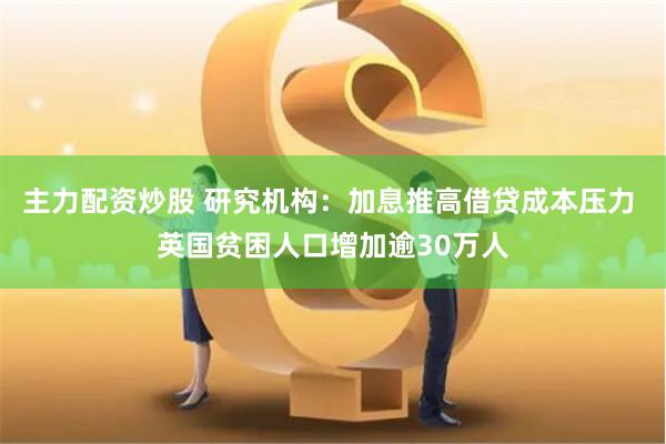 主力配资炒股 研究机构：加息推高借贷成本压力 英国贫困人口增加逾30万人