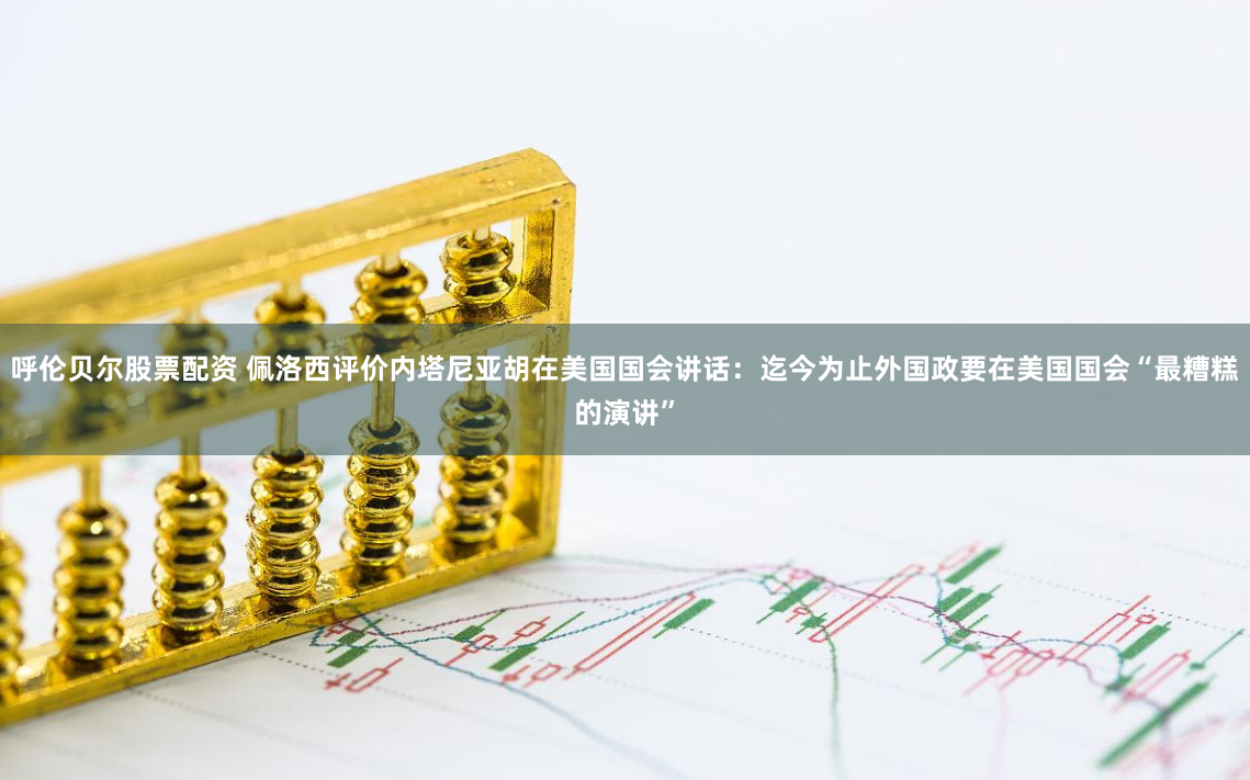 呼伦贝尔股票配资 佩洛西评价内塔尼亚胡在美国国会讲话：迄今为止外国政要在美国国会“最糟糕的演讲”