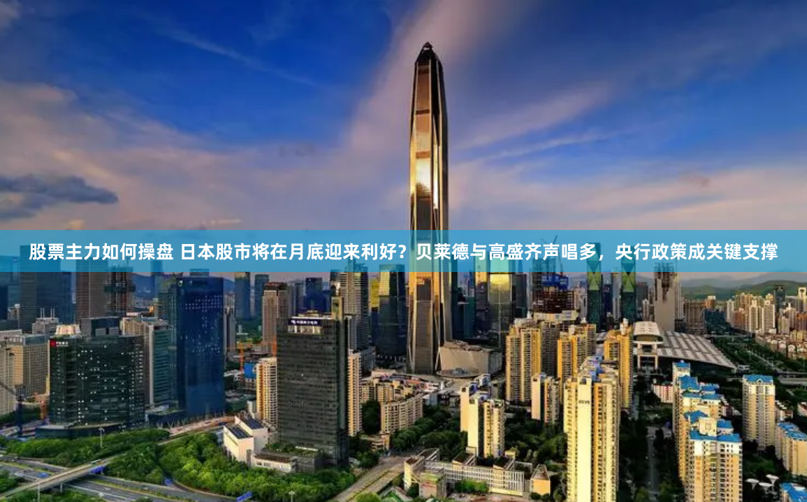 股票主力如何操盘 日本股市将在月底迎来利好？贝莱德与高盛齐声唱多，央行政策成关键支撑