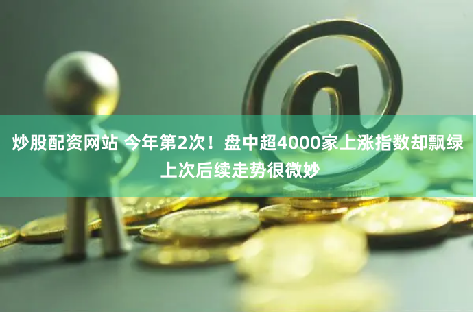 炒股配资网站 今年第2次！盘中超4000家上涨指数却飘绿 上次后续走势很微妙