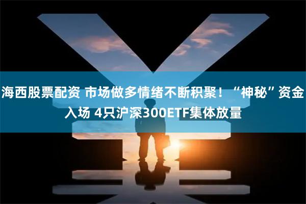海西股票配资 市场做多情绪不断积聚！“神秘”资金入场 4只沪深300ETF集体放量