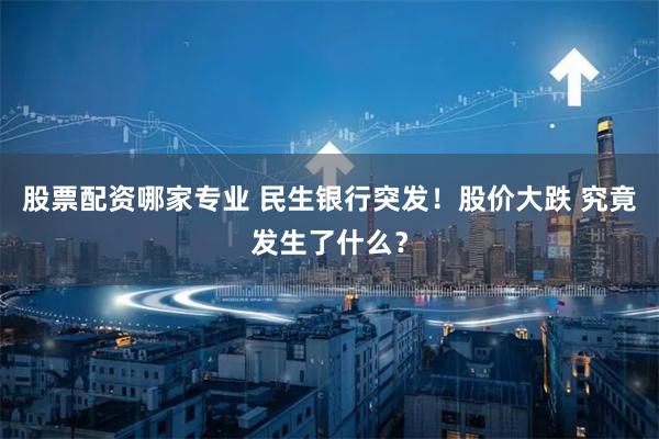 股票配资哪家专业 民生银行突发！股价大跌 究竟发生了什么？