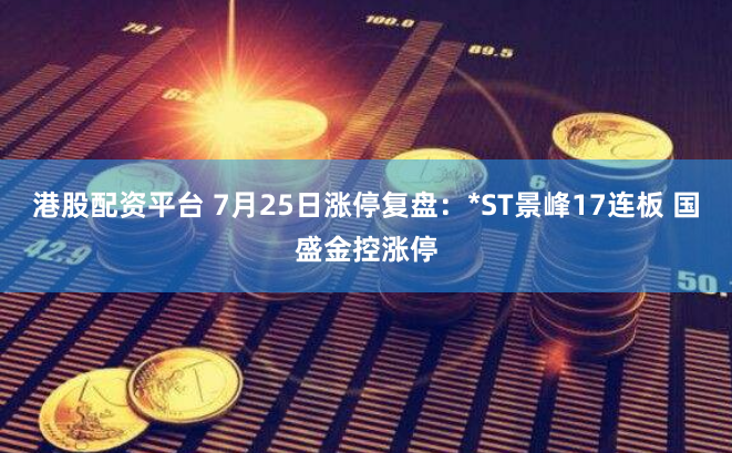 港股配资平台 7月25日涨停复盘：*ST景峰17连板 国盛金控涨停