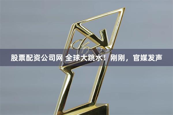 股票配资公司网 全球大跳水！刚刚，官媒发声