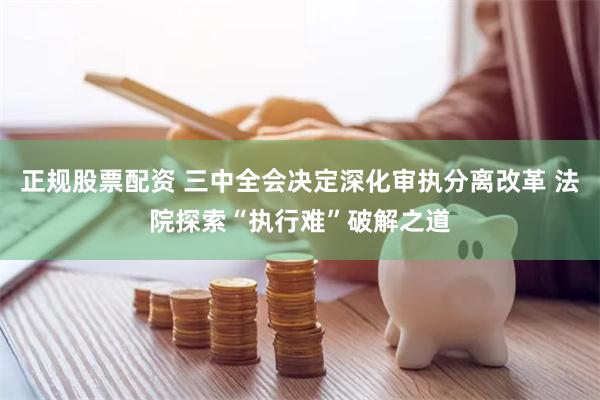 正规股票配资 三中全会决定深化审执分离改革 法院探索“执行难”破解之道