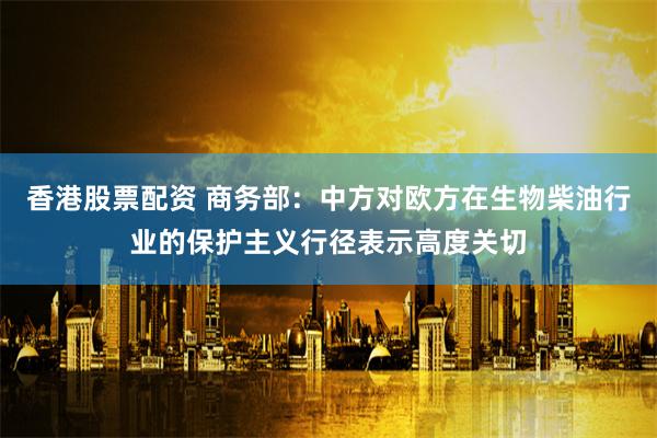 香港股票配资 商务部：中方对欧方在生物柴油行业的保护主义行径表示高度关切