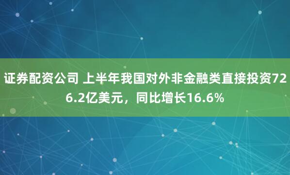证券配资公司 上半年我国对外非金融类直接投资726.2亿美元，同比增长16.6%
