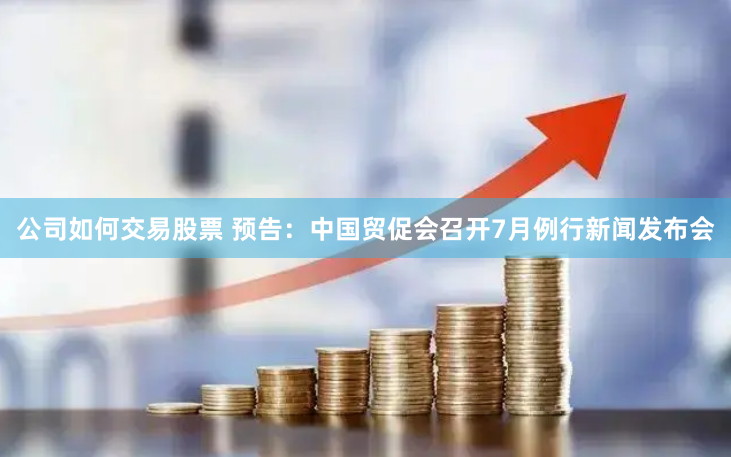公司如何交易股票 预告：中国贸促会召开7月例行新闻发布会